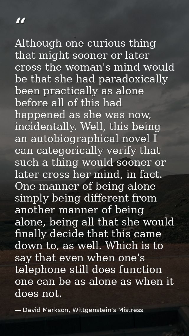 Although one curious thing that might sooner or later cross the woman's mind would be that she had paradoxically been pr — David Markson, Wittgenstein's Mistress