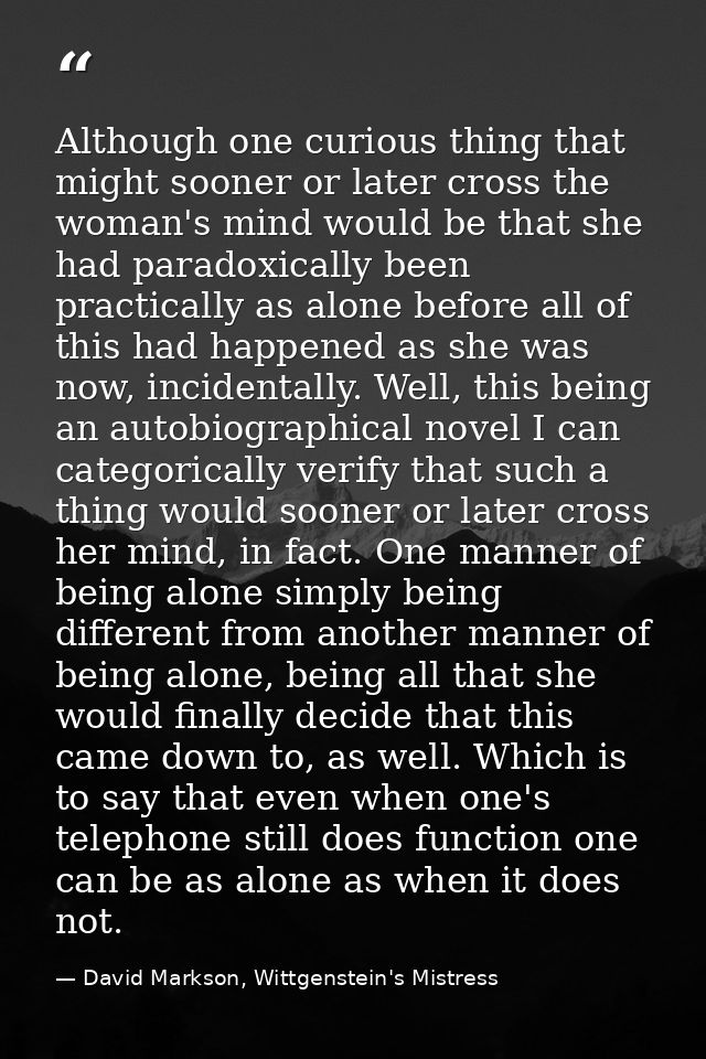 Although one curious thing that might sooner or later cross the woman's mind would be that she had paradoxically been pr — David Markson, Wittgenstein's Mistress