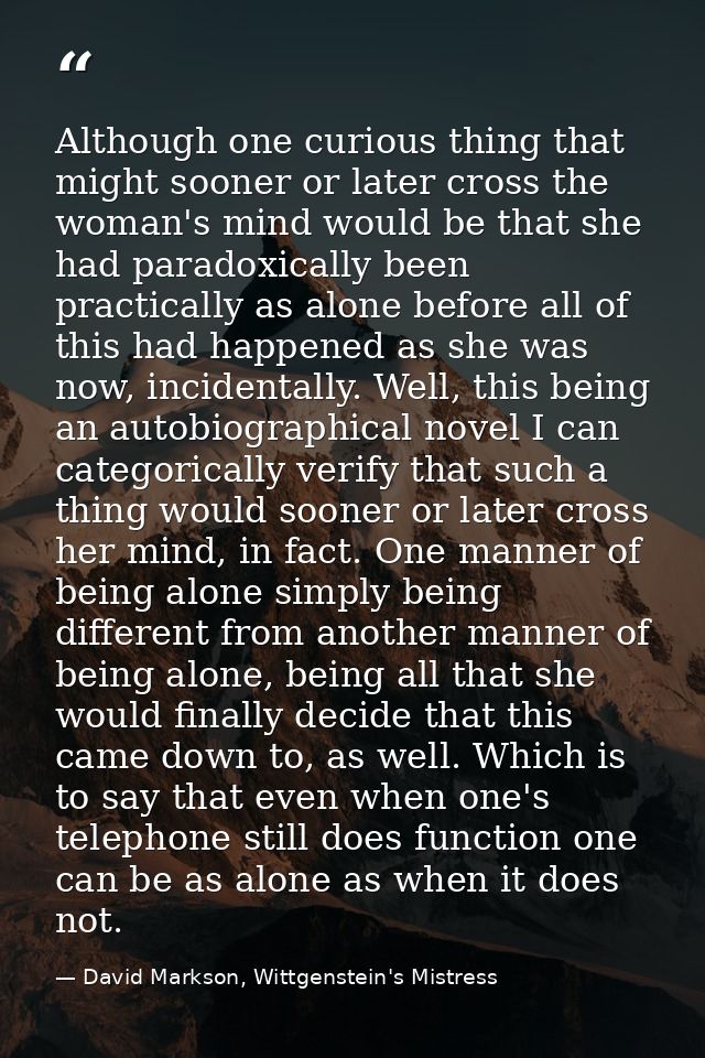 Although one curious thing that might sooner or later cross the woman's mind would be that she had paradoxically been pr — David Markson, Wittgenstein's Mistress