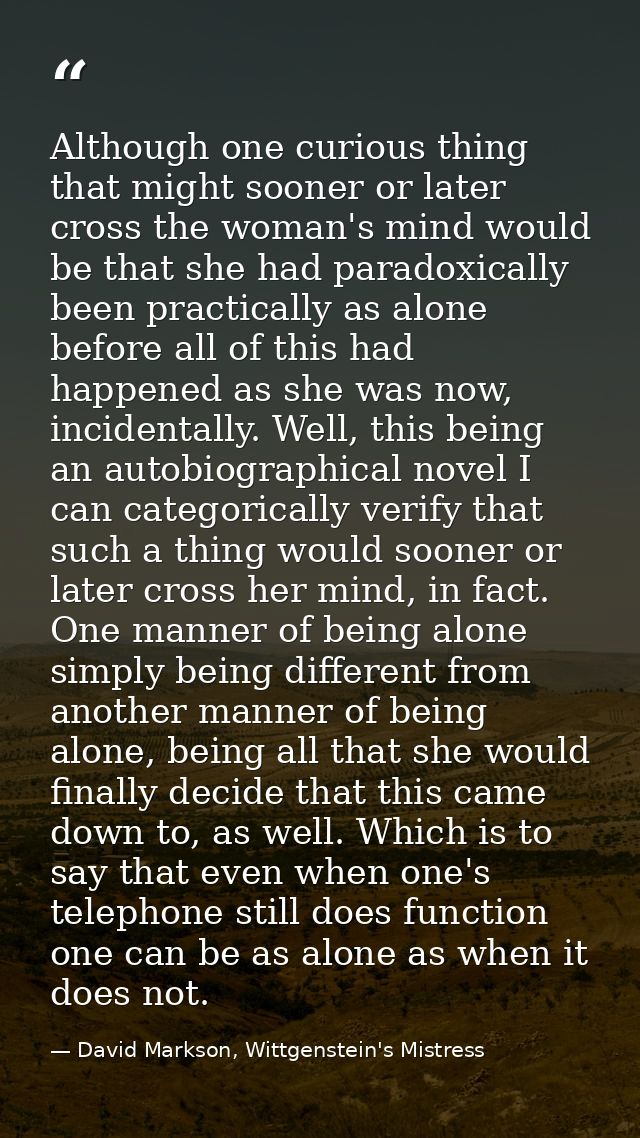 Although one curious thing that might sooner or later cross the woman's mind would be that she had paradoxically been pr — David Markson, Wittgenstein's Mistress