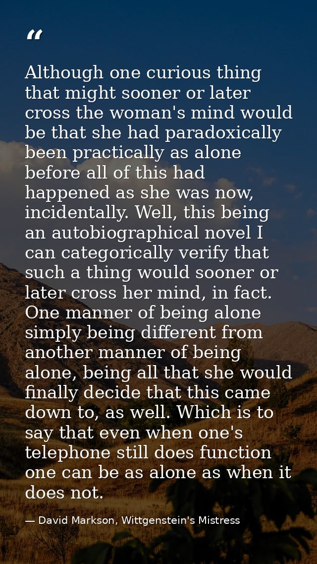 Although one curious thing that might sooner or later cross the woman's mind would be that she had paradoxically been pr — David Markson, Wittgenstein's Mistress