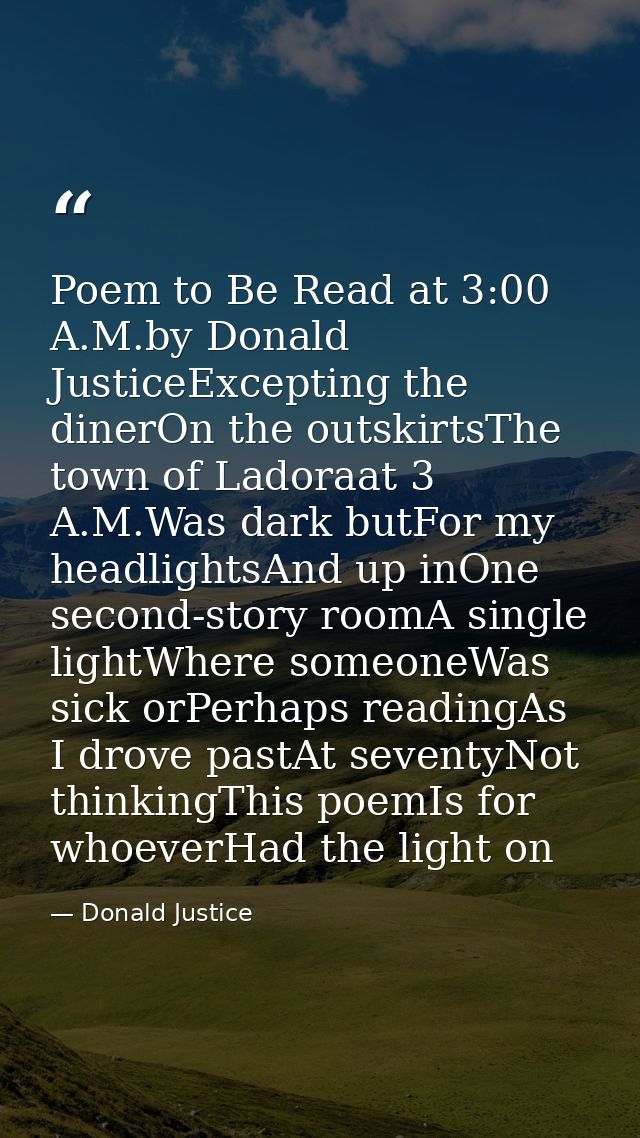 Poem to Be Read at 3:00 A.M.by Donald JusticeExcepting the dinerOn the outskirtsThe town of Ladoraat 3 A.M.Was dark butF — Donald Justice