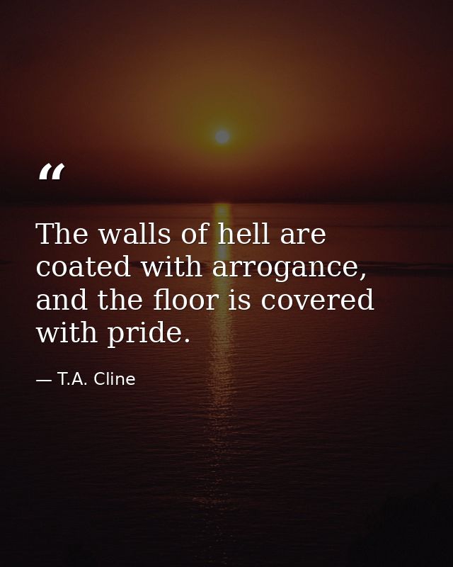 The walls of hell are coated with arrogance, and the floor is covered with pride. — T.A. Cline