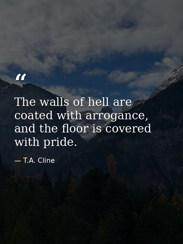 The walls of hell are coated with arrogance, and the floor is covered with pride. — T.A. Cline