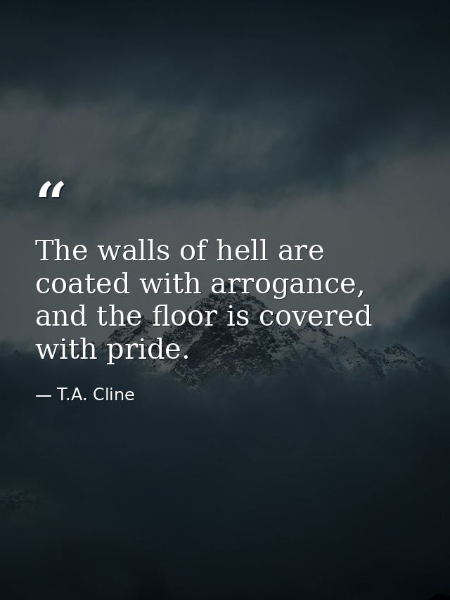 The walls of hell are coated with arrogance, and the floor is covered with pride. — T.A. Cline