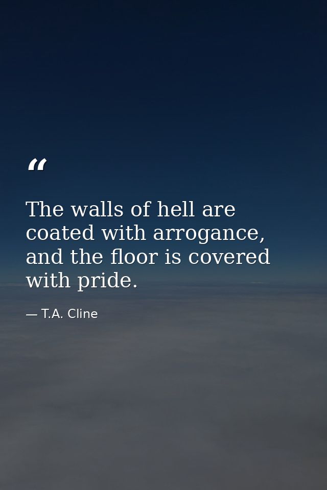 The walls of hell are coated with arrogance, and the floor is covered with pride. — T.A. Cline