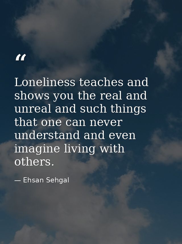 Loneliness teaches and shows you the real and unreal and such things that one can never understand and even imagine livi — Ehsan Sehgal