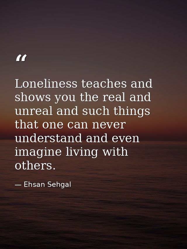 Loneliness teaches and shows you the real and unreal and such things that one can never understand and even imagine livi — Ehsan Sehgal
