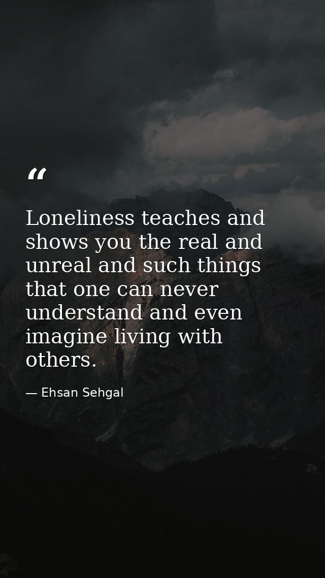 Loneliness teaches and shows you the real and unreal and such things that one can never understand and even imagine livi — Ehsan Sehgal