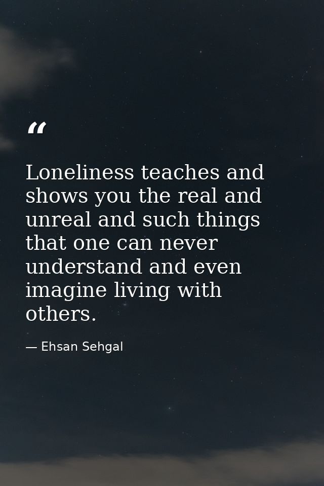Loneliness teaches and shows you the real and unreal and such things that one can never understand and even imagine livi — Ehsan Sehgal