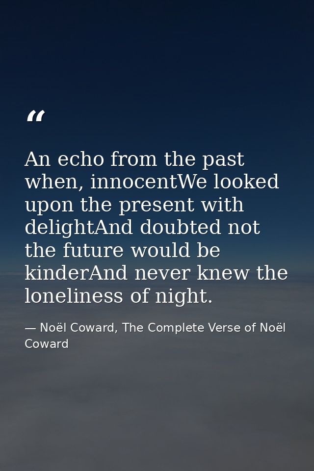 An echo from the past when, innocentWe looked upon the present with delightAnd doubted not the future would be kinderAnd — Noël Coward, The Complete Verse of Noël Coward