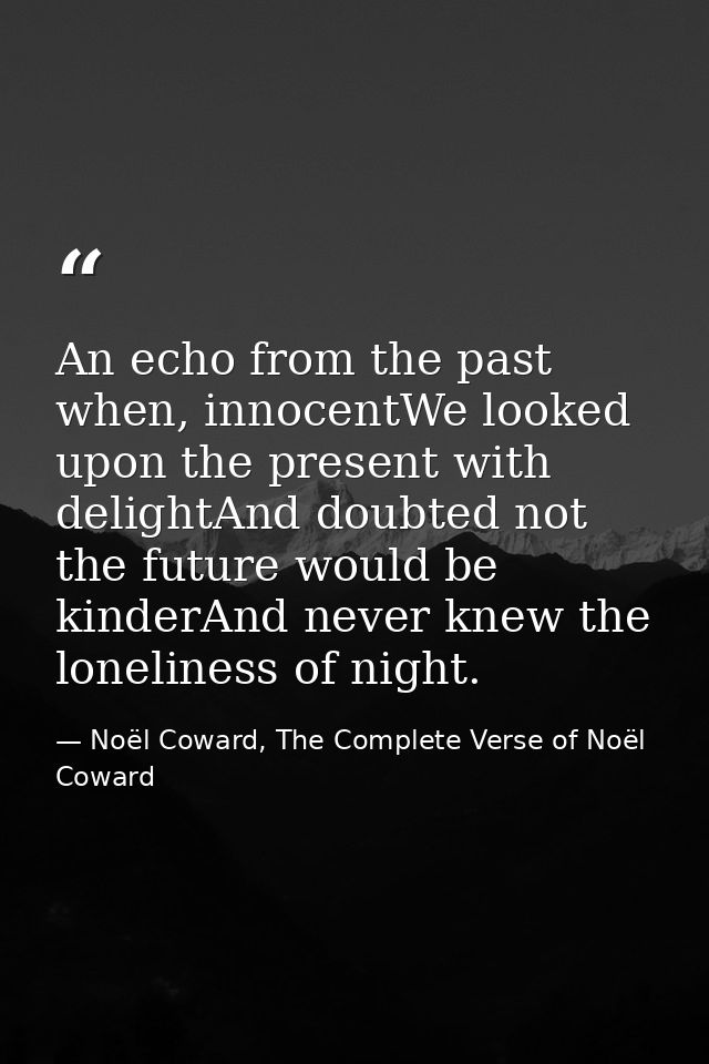 An echo from the past when, innocentWe looked upon the present with delightAnd doubted not the future would be kinderAnd — Noël Coward, The Complete Verse of Noël Coward