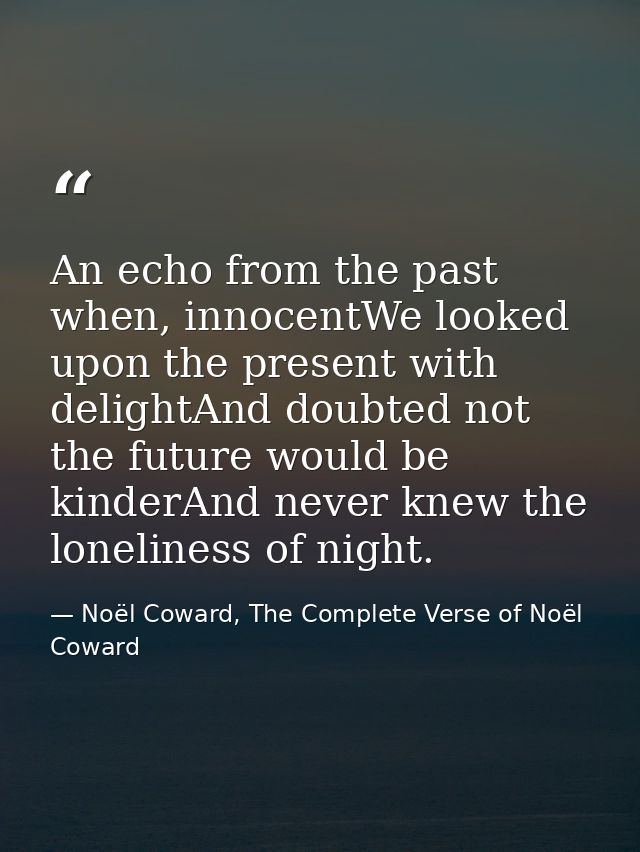 An echo from the past when, innocentWe looked upon the present with delightAnd doubted not the future would be kinderAnd — Noël Coward, The Complete Verse of Noël Coward