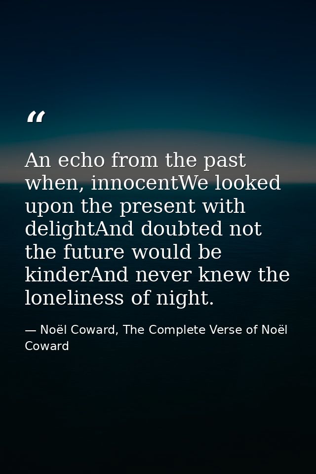 An echo from the past when, innocentWe looked upon the present with delightAnd doubted not the future would be kinderAnd — Noël Coward, The Complete Verse of Noël Coward