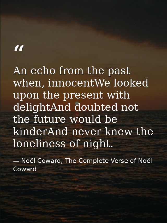 An echo from the past when, innocentWe looked upon the present with delightAnd doubted not the future would be kinderAnd — Noël Coward, The Complete Verse of Noël Coward