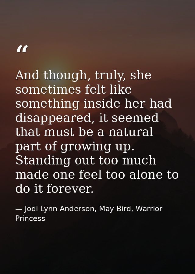 And though, truly, she sometimes felt like something inside her had disappeared, it seemed that must be a natural part o — Jodi Lynn Anderson, May Bird, Warrior Princess