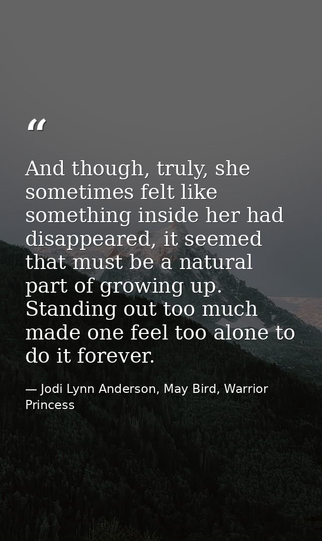 And though, truly, she sometimes felt like something inside her had disappeared, it seemed that must be a natural part o — Jodi Lynn Anderson, May Bird, Warrior Princess