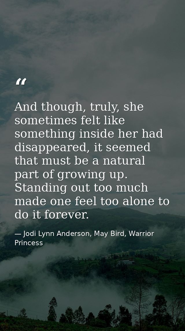 And though, truly, she sometimes felt like something inside her had disappeared, it seemed that must be a natural part o — Jodi Lynn Anderson, May Bird, Warrior Princess