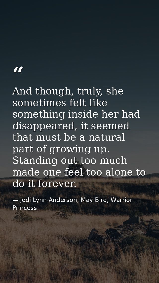 And though, truly, she sometimes felt like something inside her had disappeared, it seemed that must be a natural part o — Jodi Lynn Anderson, May Bird, Warrior Princess