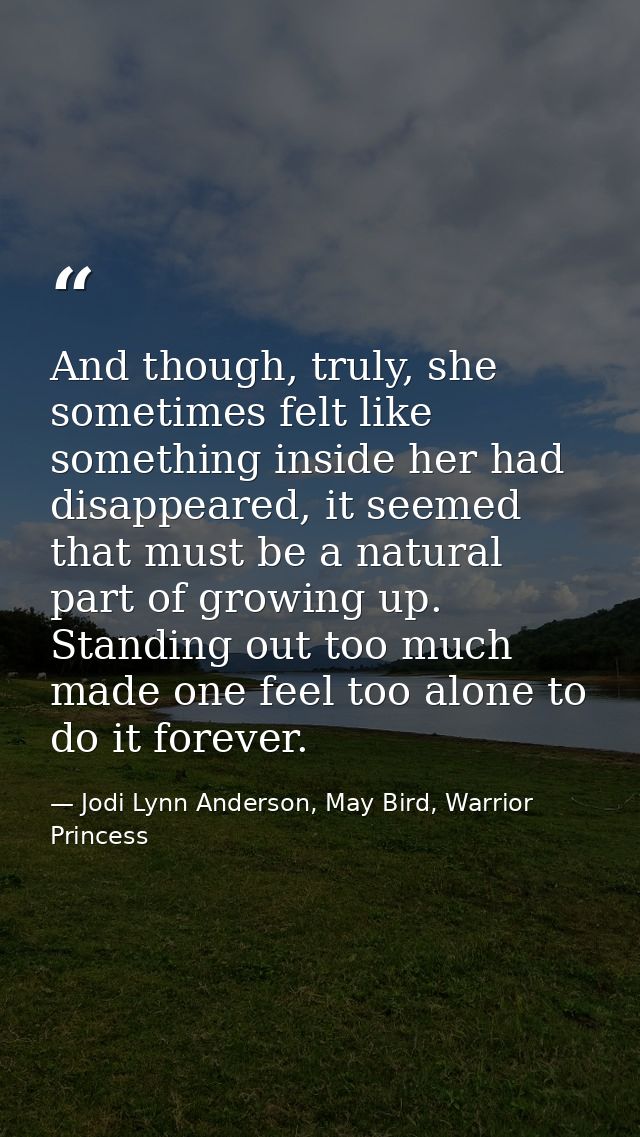 And though, truly, she sometimes felt like something inside her had disappeared, it seemed that must be a natural part o — Jodi Lynn Anderson, May Bird, Warrior Princess
