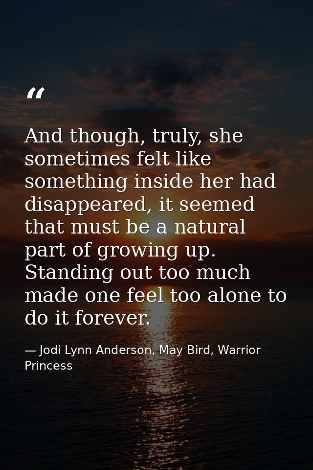 And though, truly, she sometimes felt like something inside her had disappeared, it seemed that must be a natural part o — Jodi Lynn Anderson, May Bird, Warrior Princess