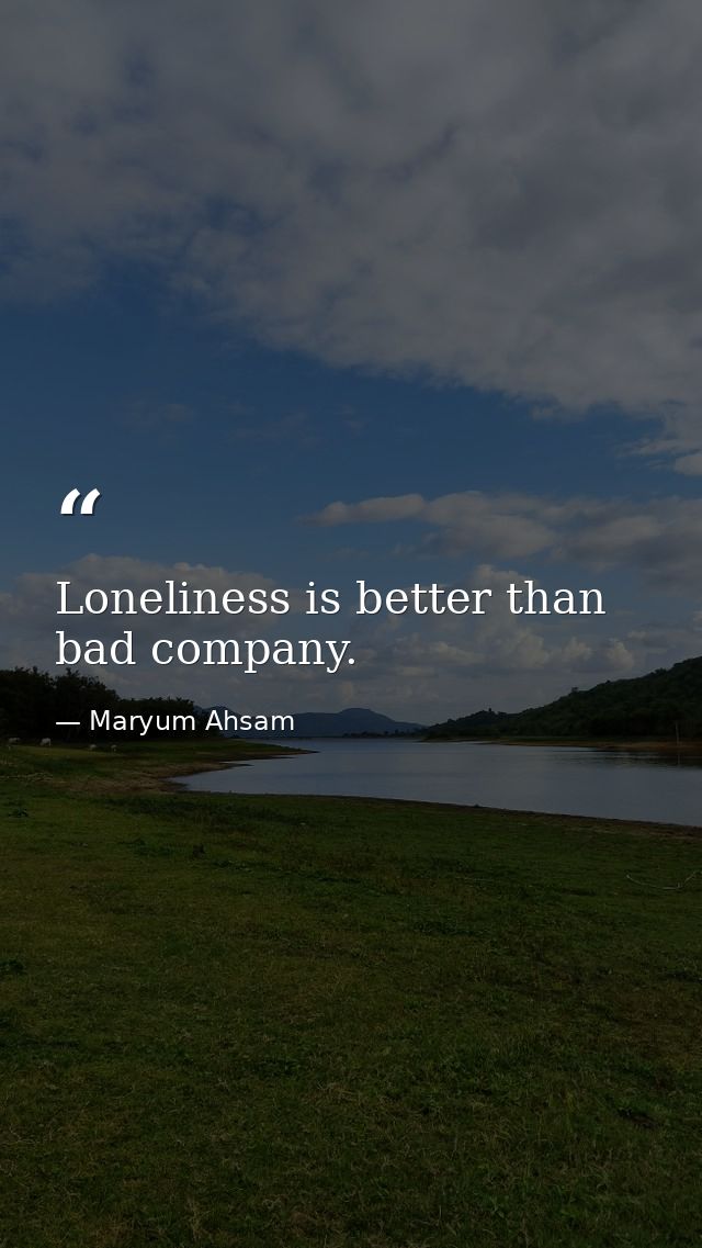 Loneliness is better than bad company. — Maryum Ahsam