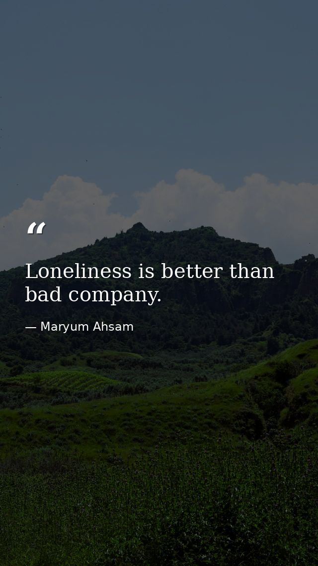Loneliness is better than bad company. — Maryum Ahsam