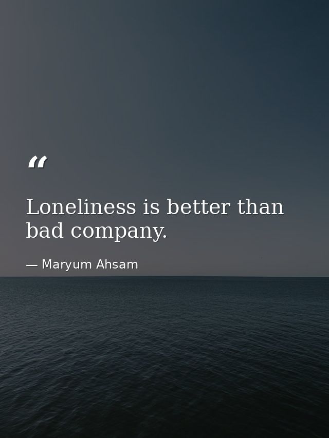 Loneliness is better than bad company. — Maryum Ahsam