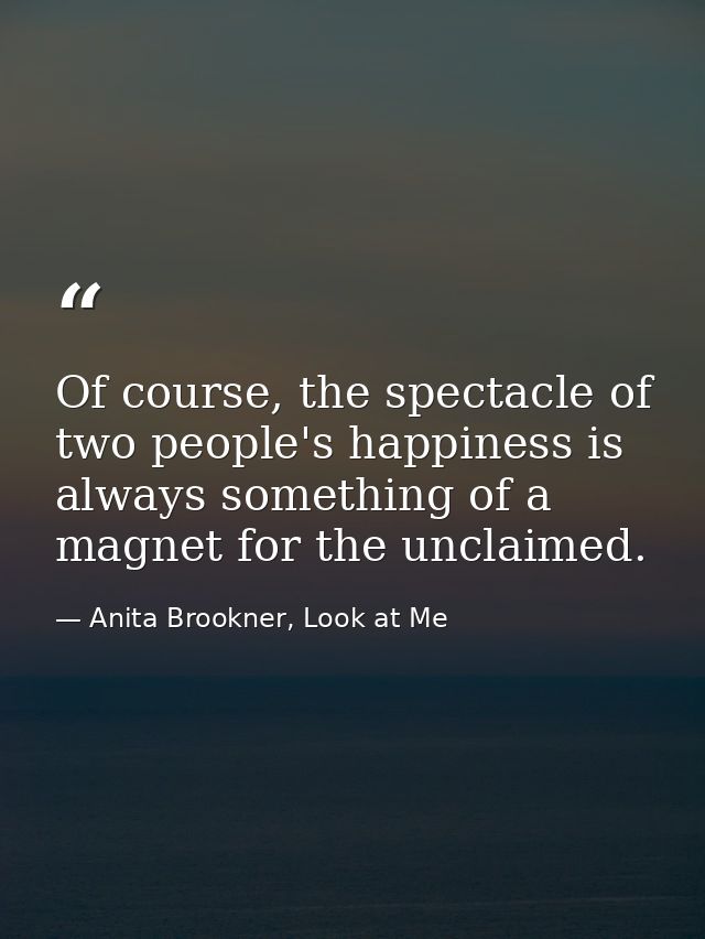 Of course, the spectacle of two people's happiness is always something of a magnet for the unclaimed. — Anita Brookner, Look at Me