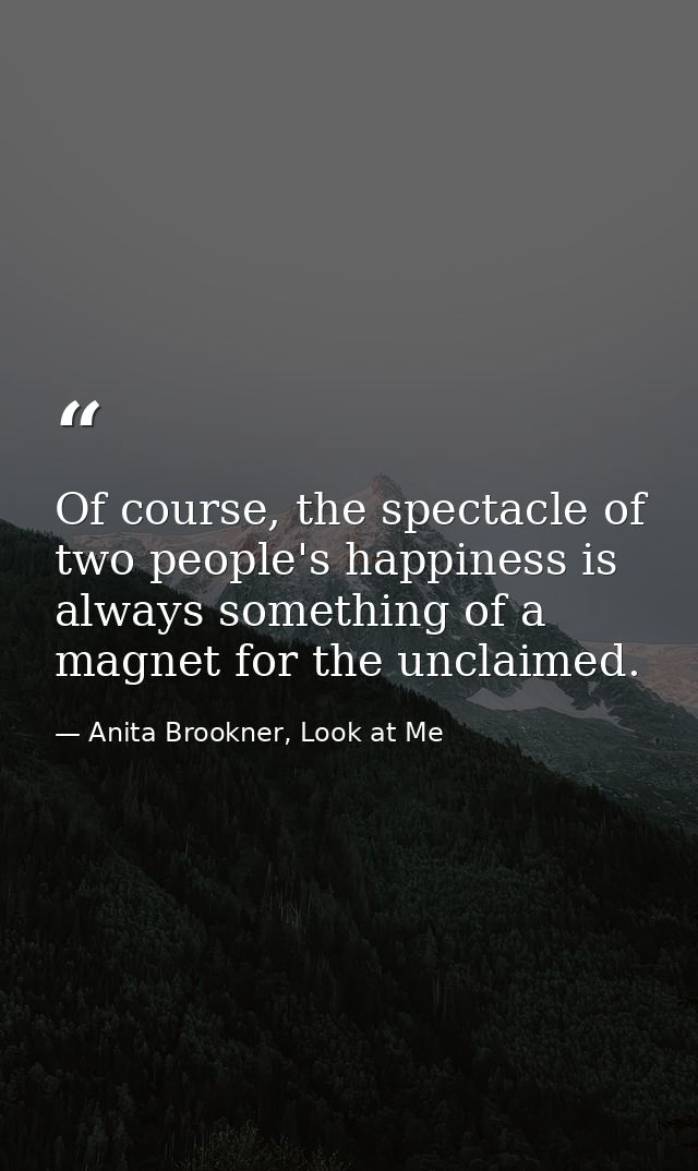 Of course, the spectacle of two people's happiness is always something of a magnet for the unclaimed. — Anita Brookner, Look at Me