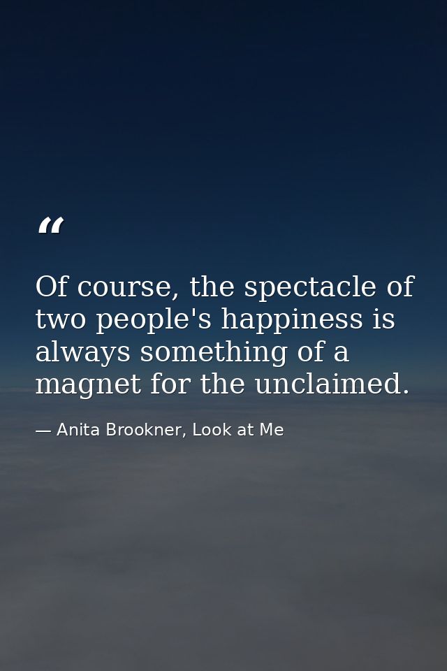 Of course, the spectacle of two people's happiness is always something of a magnet for the unclaimed. — Anita Brookner, Look at Me
