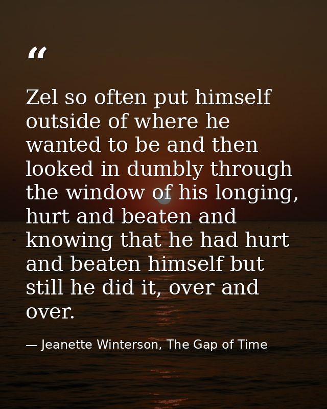 Zel so often put himself outside of where he wanted to be and then looked in dumbly through the window of his longing, h — Jeanette Winterson, The Gap of Time