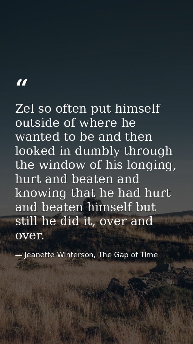 Zel so often put himself outside of where he wanted to be and then looked in dumbly through the window of his longing, h — Jeanette Winterson, The Gap of Time