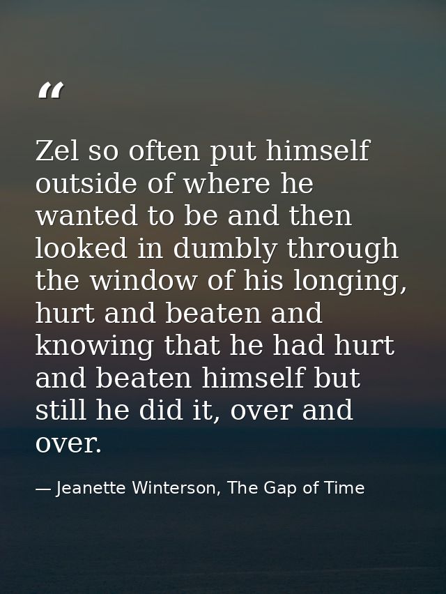 Zel so often put himself outside of where he wanted to be and then looked in dumbly through the window of his longing, h — Jeanette Winterson, The Gap of Time
