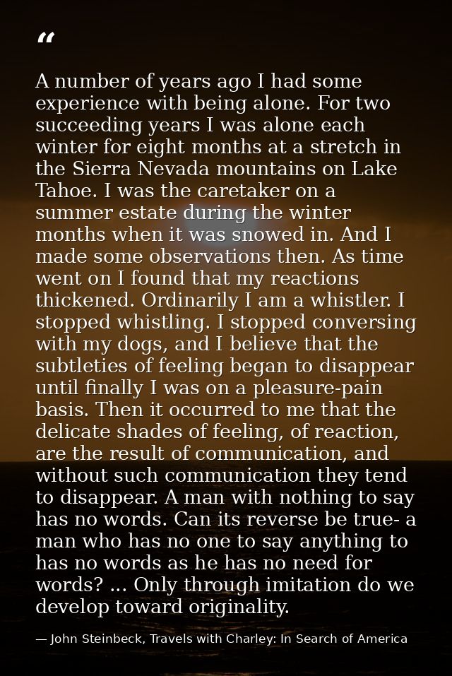 A number of years ago I had some experience with being alone. For two succeeding years I was alone each winter for eight — John Steinbeck, Travels with Charley: In Search of America