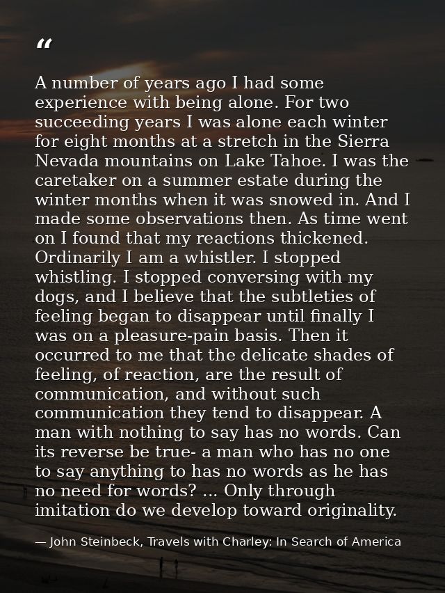 A number of years ago I had some experience with being alone. For two succeeding years I was alone each winter for eight — John Steinbeck, Travels with Charley: In Search of America