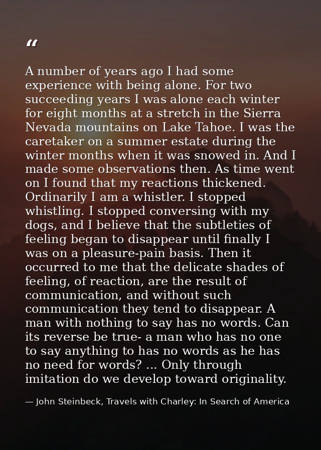 A number of years ago I had some experience with being alone. For two succeeding years I was alone each winter for eight — John Steinbeck, Travels with Charley: In Search of America