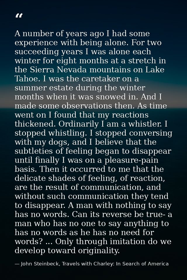 A number of years ago I had some experience with being alone. For two succeeding years I was alone each winter for eight — John Steinbeck, Travels with Charley: In Search of America