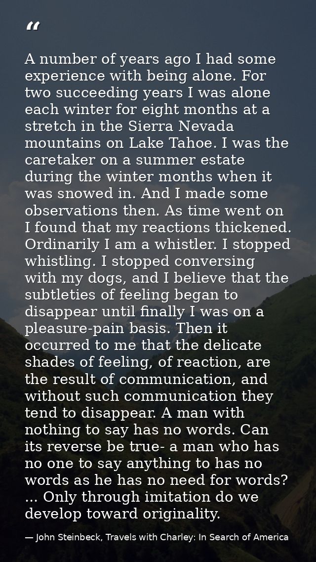 A number of years ago I had some experience with being alone. For two succeeding years I was alone each winter for eight — John Steinbeck, Travels with Charley: In Search of America