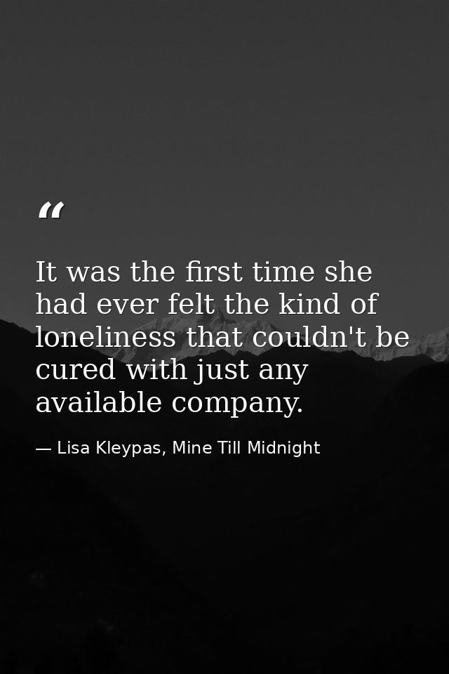It was the first time she had ever felt the kind of loneliness that couldn't be cured with just any available company. — Lisa Kleypas, Mine Till Midnight