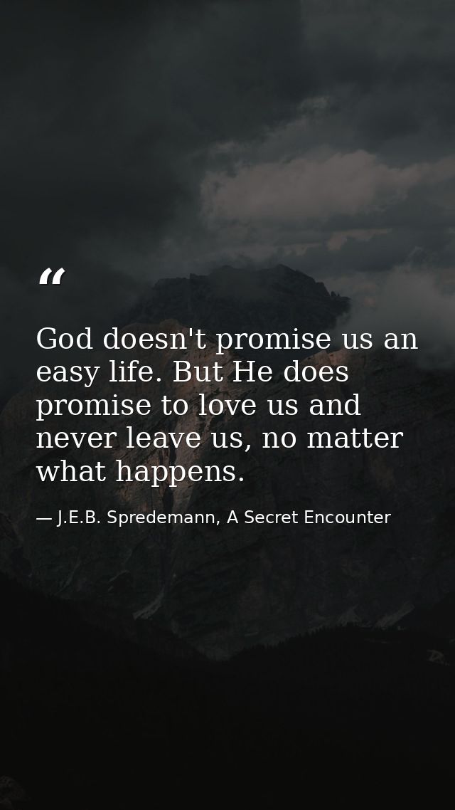 God doesn't promise us an easy life. But He does promise to love us and never leave us, no matter what happens. — J.E.B. Spredemann, A Secret Encounter