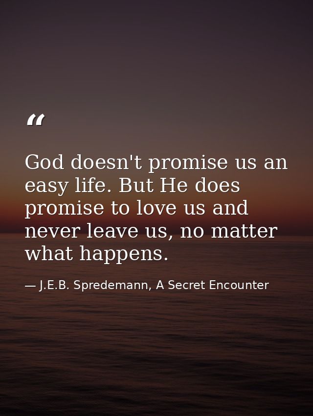 God doesn't promise us an easy life. But He does promise to love us and never leave us, no matter what happens. — J.E.B. Spredemann, A Secret Encounter
