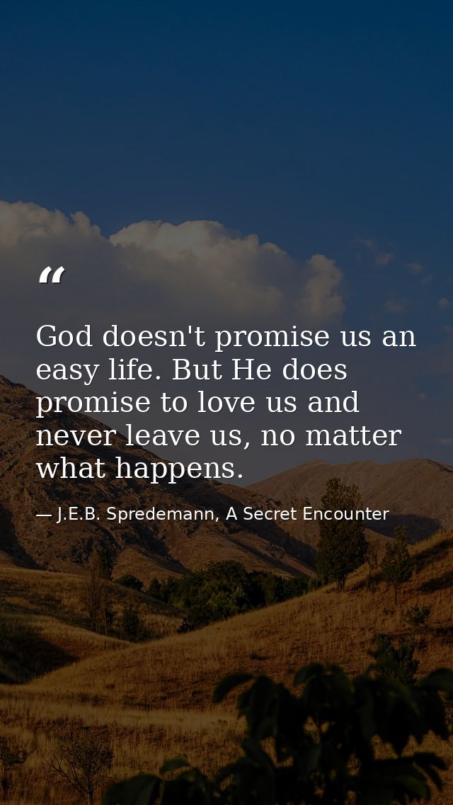 God doesn't promise us an easy life. But He does promise to love us and never leave us, no matter what happens. — J.E.B. Spredemann, A Secret Encounter