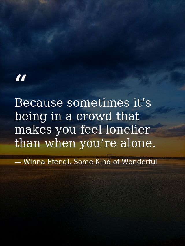 Because sometimes it’s being in a crowd that makes you feel lonelier than when you’re alone. — Winna Efendi, Some Kind of Wonderful