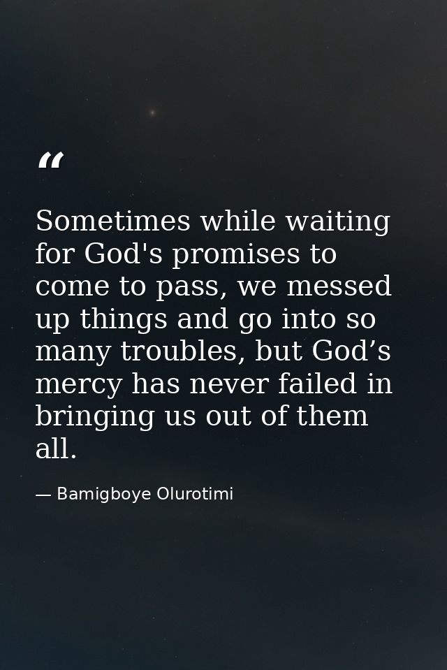 Sometimes while waiting for God's promises to come to pass, we messed up things and go into so many troubles, but God’s  — Bamigboye Olurotimi