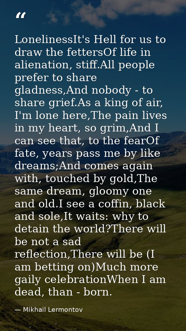 LonelinessIt's Hell for us to draw the fettersOf life in alienation, stiff.All people prefer to share gladness,And nobod — Mikhail Lermontov
