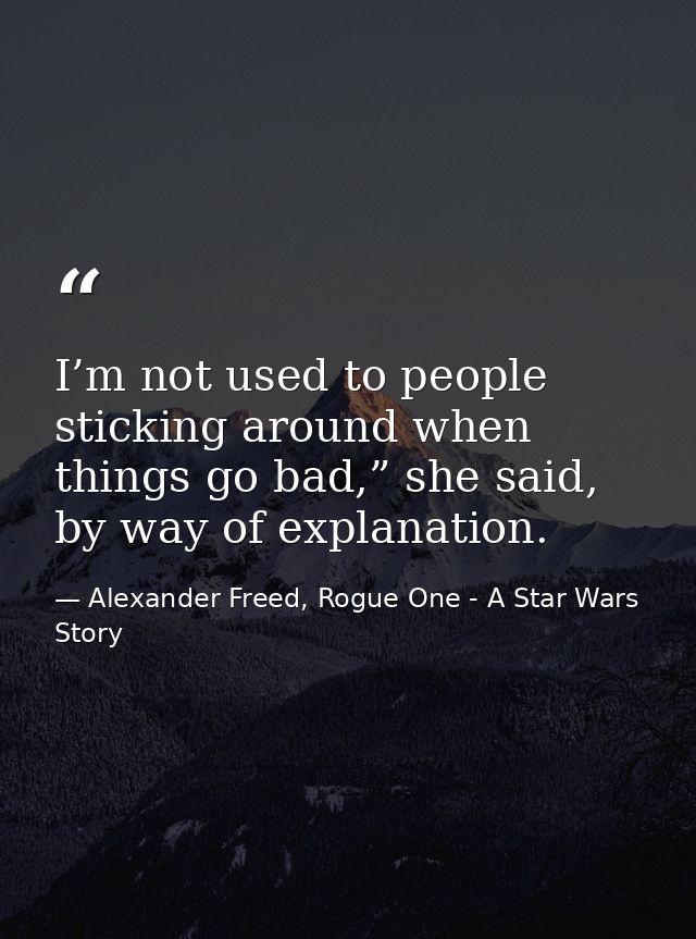 I’m not used to people sticking around when things go bad,” she said, by way of explanation. — Alexander Freed, Rogue One - A Star Wars Story