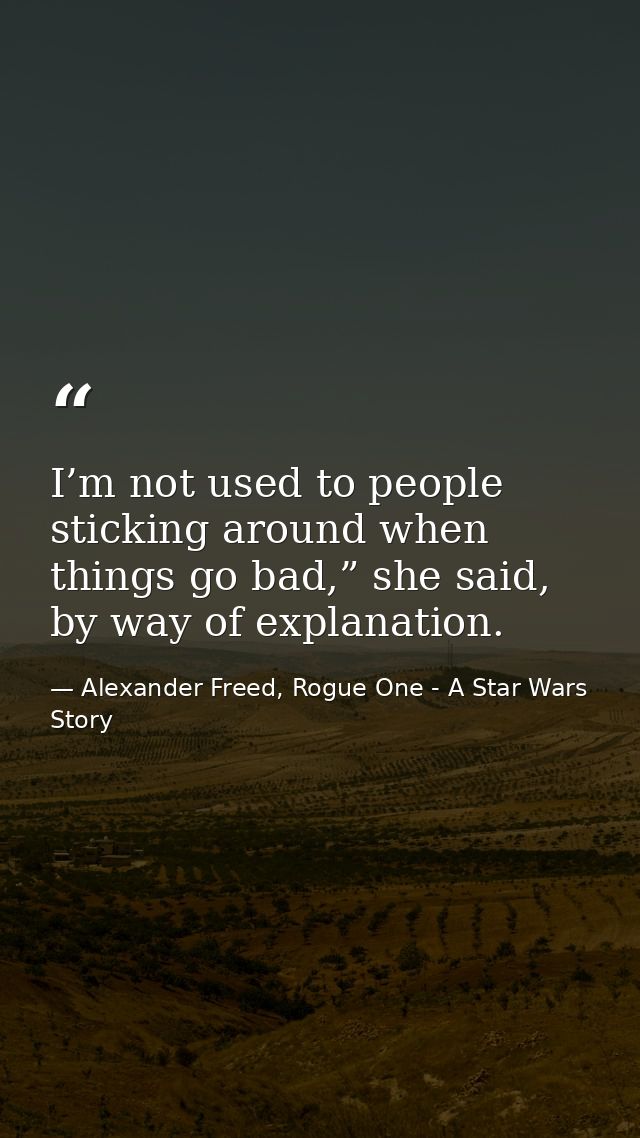 I’m not used to people sticking around when things go bad,” she said, by way of explanation. — Alexander Freed, Rogue One - A Star Wars Story