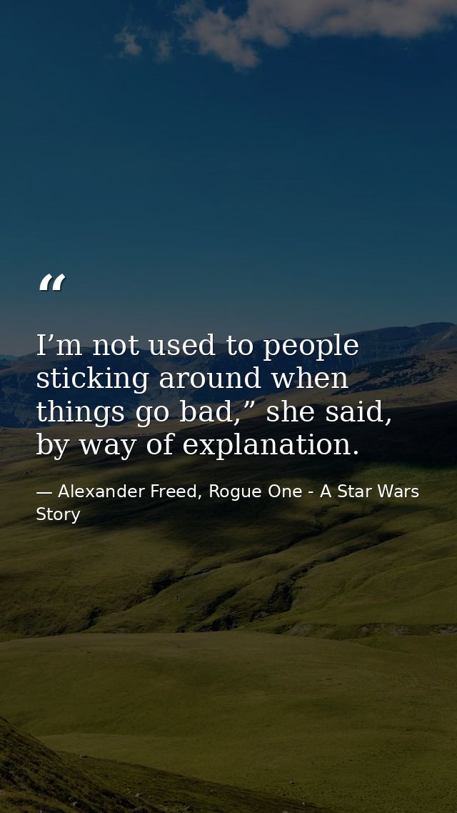 I’m not used to people sticking around when things go bad,” she said, by way of explanation. — Alexander Freed, Rogue One - A Star Wars Story