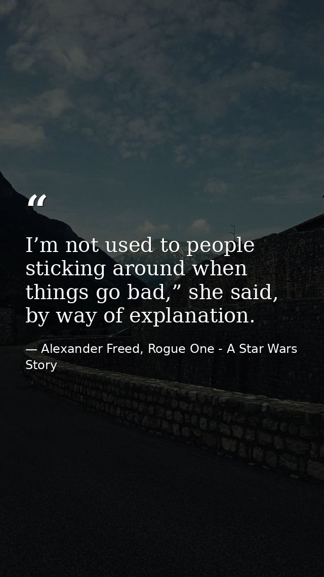 I’m not used to people sticking around when things go bad,” she said, by way of explanation. — Alexander Freed, Rogue One - A Star Wars Story